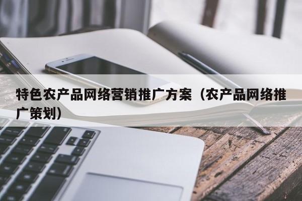 如何做农产品推广,农产品网络推广方案有哪些